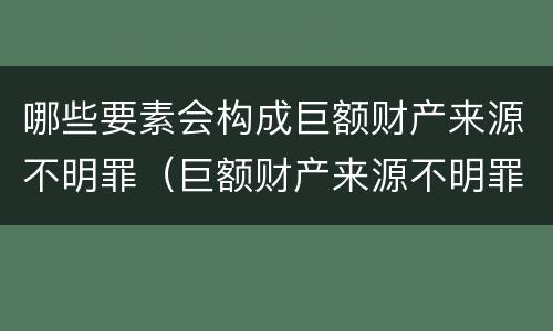 哪些要素会构成巨额财产来源不明罪（巨额财产来源不明罪数额特别巨大的标准）