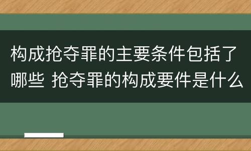 构成抢夺罪的主要条件包括了哪些 抢夺罪的构成要件是什么