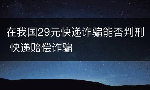 在我国29元快递诈骗能否判刑 快递赔偿诈骗