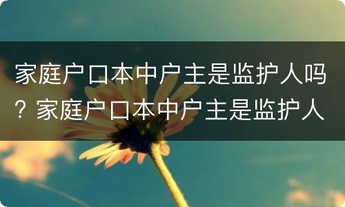 家庭户口本中户主是监护人吗? 家庭户口本中户主是监护人吗怎么填
