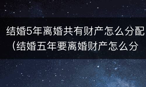 结婚5年离婚共有财产怎么分配（结婚五年要离婚财产怎么分）