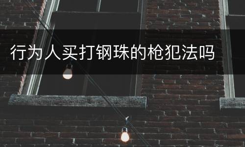 行为人买打钢珠的枪犯法吗