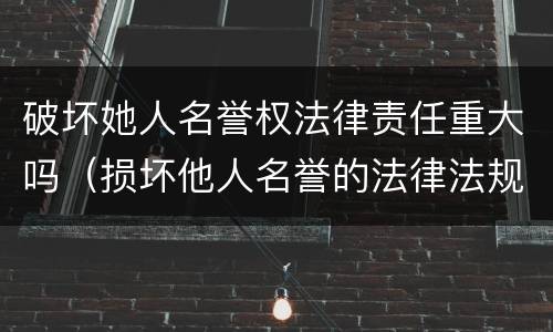 破坏她人名誉权法律责任重大吗（损坏他人名誉的法律法规）
