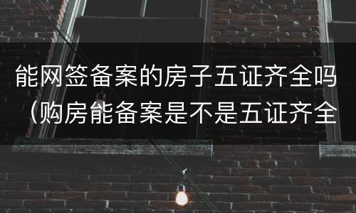 能网签备案的房子五证齐全吗（购房能备案是不是五证齐全）
