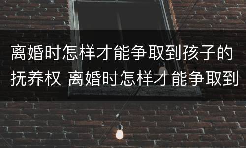 离婚时怎样才能争取到孩子的抚养权 离婚时怎样才能争取到孩子的抚养权和抚养权