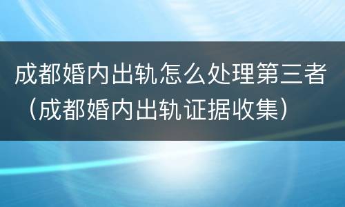 成都婚内出轨怎么处理第三者（成都婚内出轨证据收集）