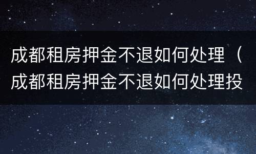 成都租房押金不退如何处理（成都租房押金不退如何处理投诉）