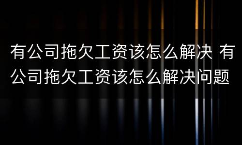 有公司拖欠工资该怎么解决 有公司拖欠工资该怎么解决问题