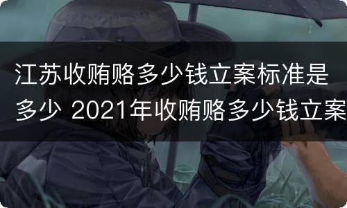 江苏收贿赂多少钱立案标准是多少 2021年收贿赂多少钱立案标准