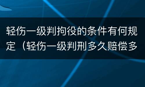 轻伤一级判拘役的条件有何规定（轻伤一级判刑多久赔偿多少钱）