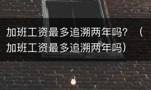 加班工资最多追溯两年吗？（加班工资最多追溯两年吗）