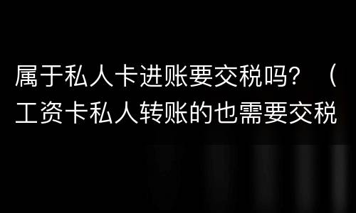 属于私人卡进账要交税吗？（工资卡私人转账的也需要交税吗?）