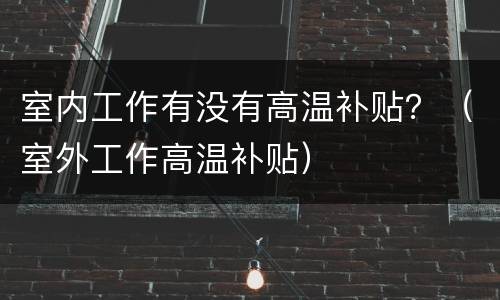 室内工作有没有高温补贴？（室外工作高温补贴）
