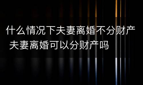什么情况下夫妻离婚不分财产 夫妻离婚可以分财产吗