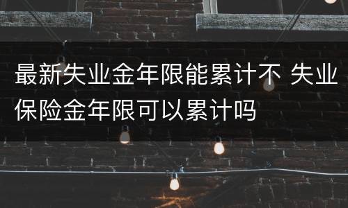 最新失业金年限能累计不 失业保险金年限可以累计吗