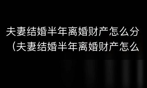 夫妻结婚半年离婚财产怎么分（夫妻结婚半年离婚财产怎么分割）