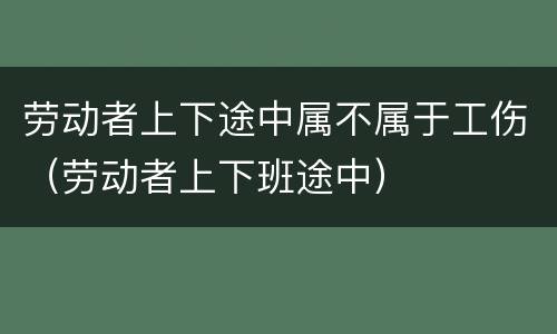 劳动者上下途中属不属于工伤（劳动者上下班途中）