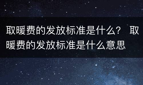 取暖费的发放标准是什么？ 取暖费的发放标准是什么意思