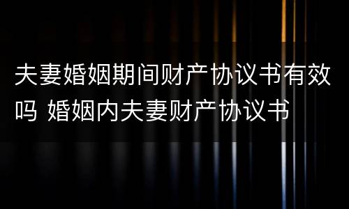 夫妻婚姻期间财产协议书有效吗 婚姻内夫妻财产协议书