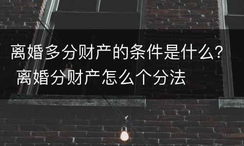 离婚多分财产的条件是什么？ 离婚分财产怎么个分法