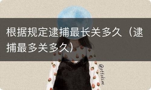 根据规定逮捕最长关多久（逮捕最多关多久）