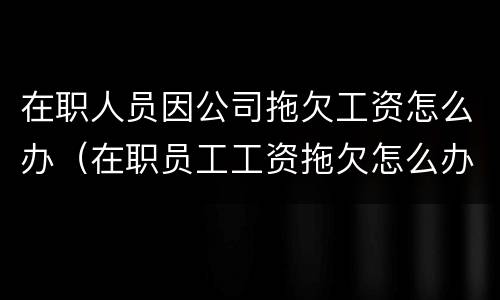 在职人员因公司拖欠工资怎么办（在职员工工资拖欠怎么办）