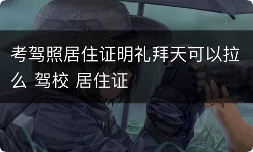 考驾照居住证明礼拜天可以拉么 驾校 居住证