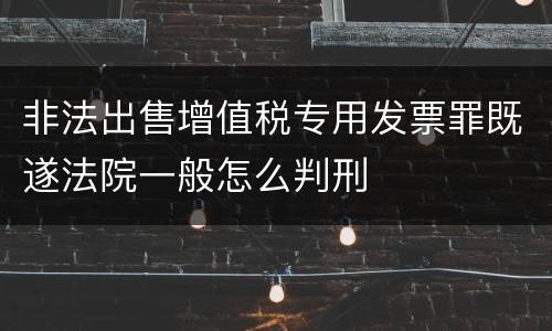 非法出售增值税专用发票罪既遂法院一般怎么判刑