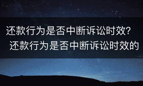 还款行为是否中断诉讼时效？ 还款行为是否中断诉讼时效的规定
