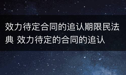 效力待定合同的追认期限民法典 效力待定的合同的追认