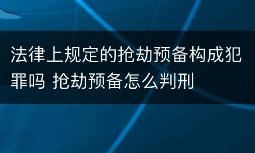 法律上规定的抢劫预备构成犯罪吗 抢劫预备怎么判刑