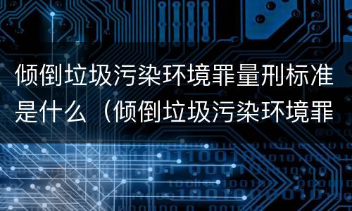 倾倒垃圾污染环境罪量刑标准是什么（倾倒垃圾污染环境罪量刑标准是什么意思）