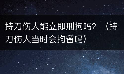 持刀伤人能立即刑拘吗？（持刀伤人当时会拘留吗）