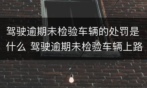 驾驶逾期未检验车辆的处罚是什么 驾驶逾期未检验车辆上路行驶