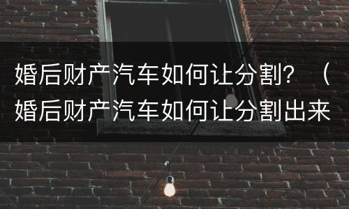 婚后财产汽车如何让分割？（婚后财产汽车如何让分割出来）