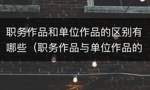 职务作品和单位作品的区别有哪些（职务作品与单位作品的区别是什么）