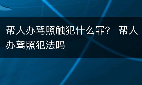 帮人办驾照触犯什么罪？ 帮人办驾照犯法吗