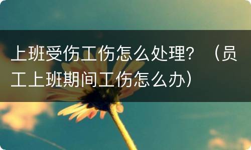 上班受伤工伤怎么处理？（员工上班期间工伤怎么办）
