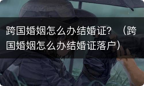 跨国婚姻怎么办结婚证？（跨国婚姻怎么办结婚证落户）