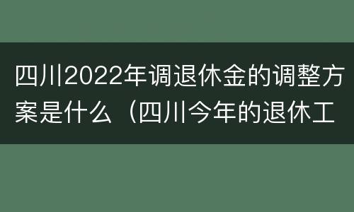 四川2022年调退休金的调整方案是什么（四川今年的退休工资怎么调的?）