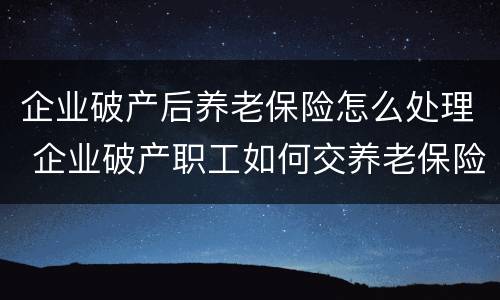 企业破产后养老保险怎么处理 企业破产职工如何交养老保险