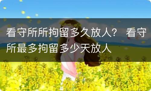 看守所所拘留多久放人？ 看守所最多拘留多少天放人