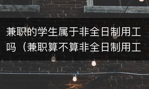 兼职的学生属于非全日制用工吗（兼职算不算非全日制用工）