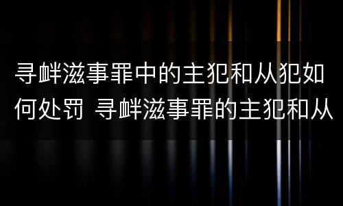 寻衅滋事罪中的主犯和从犯如何处罚 寻衅滋事罪的主犯和从犯怎么认定?