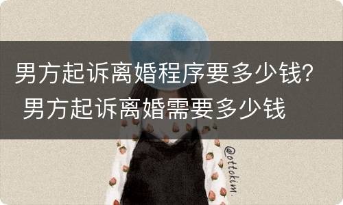 男方起诉离婚程序要多少钱？ 男方起诉离婚需要多少钱