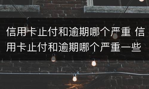 信用卡止付和逾期哪个严重 信用卡止付和逾期哪个严重一些