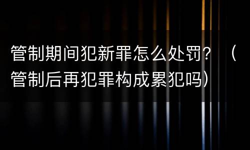 管制期间犯新罪怎么处罚？（管制后再犯罪构成累犯吗）