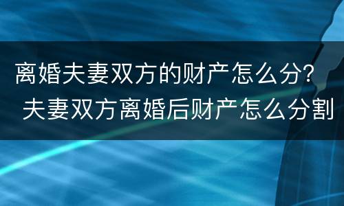 离婚夫妻双方的财产怎么分？ 夫妻双方离婚后财产怎么分割