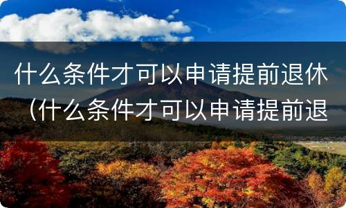 什么条件才可以申请提前退休（什么条件才可以申请提前退休呢）