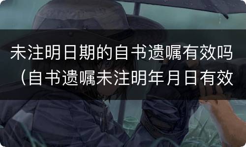 未注明日期的自书遗嘱有效吗（自书遗嘱未注明年月日有效吗）